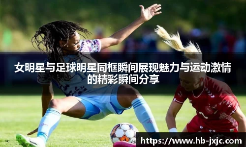 女明星与足球明星同框瞬间展现魅力与运动激情的精彩瞬间分享