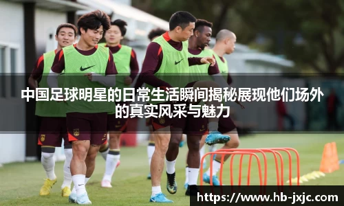 中国足球明星的日常生活瞬间揭秘展现他们场外的真实风采与魅力